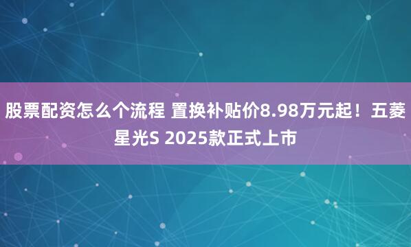 股票配资怎么个流程 置换补贴价8.98万元起！五菱星光S 2025款正式上市