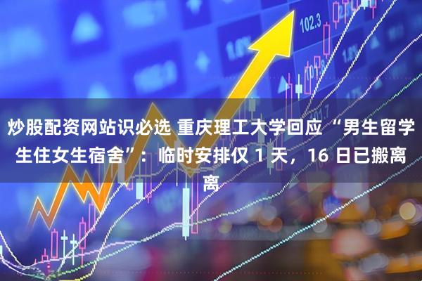 炒股配资网站识必选 重庆理工大学回应 “男生留学生住女生宿舍”：临时安排仅 1 天，16 日已搬离
