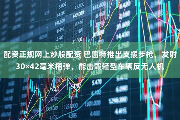 配资正规网上炒股配资 巴雷特推出支援步枪，发射30×42毫米榴弹，能击毁轻型车辆反无人机