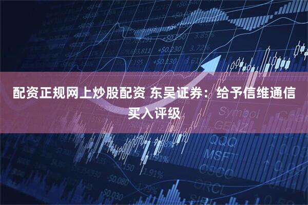 配资正规网上炒股配资 东吴证券：给予信维通信买入评级