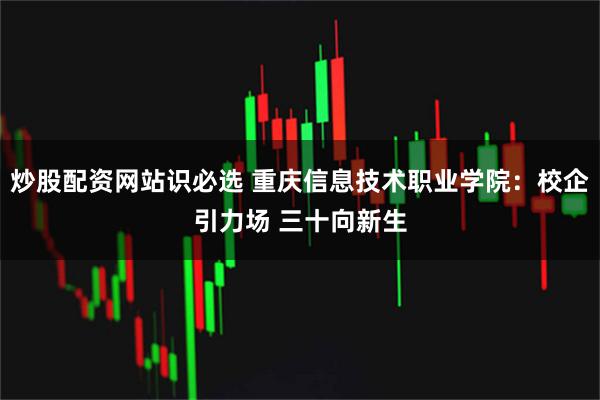 炒股配资网站识必选 重庆信息技术职业学院：校企引力场 三十向新生