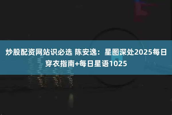 炒股配资网站识必选 陈安逸：星图深处2025每日穿衣指南+每日星语1025