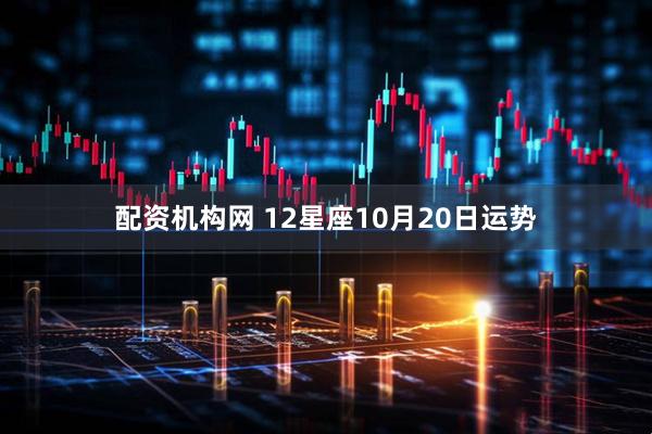 配资机构网 12星座10月20日运势