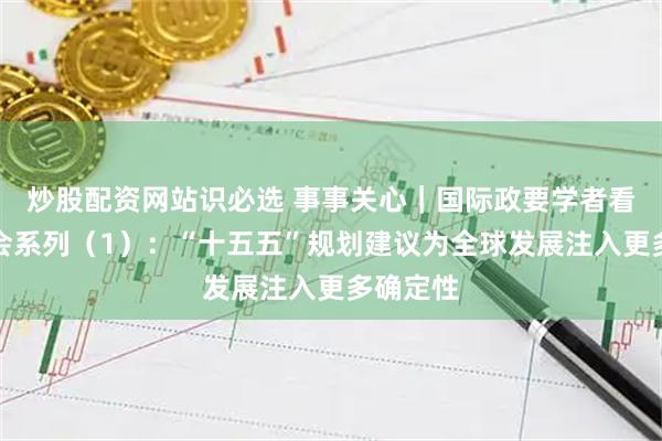 炒股配资网站识必选 事事关心｜国际政要学者看四中全会系列（1）：“十五五”规划建议为全球发展注入更多确定性