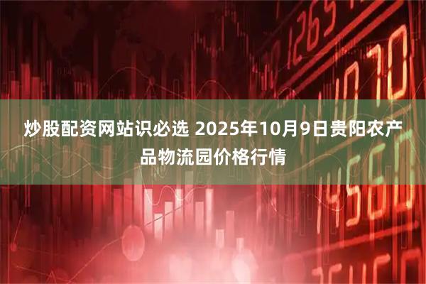 炒股配资网站识必选 2025年10月9日贵阳农产品物流园价格行情