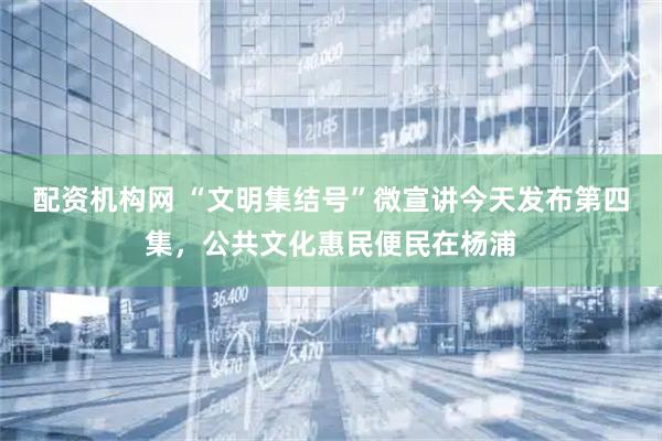 配资机构网 “文明集结号”微宣讲今天发布第四集，公共文化惠民便民在杨浦