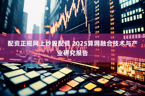 配资正规网上炒股配资 2025算网融合技术与产业研究报告