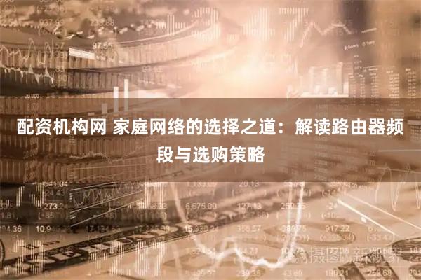 配资机构网 家庭网络的选择之道：解读路由器频段与选购策略