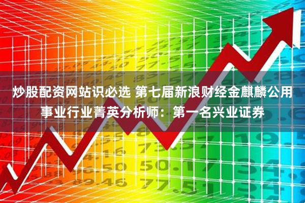 炒股配资网站识必选 第七届新浪财经金麒麟公用事业行业菁英分析师：第一名兴业证券