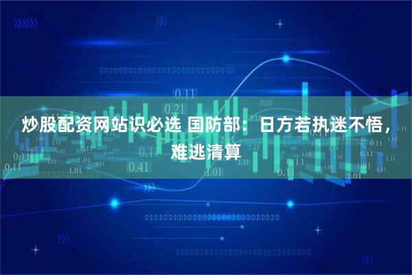 炒股配资网站识必选 国防部：日方若执迷不悟，难逃清算