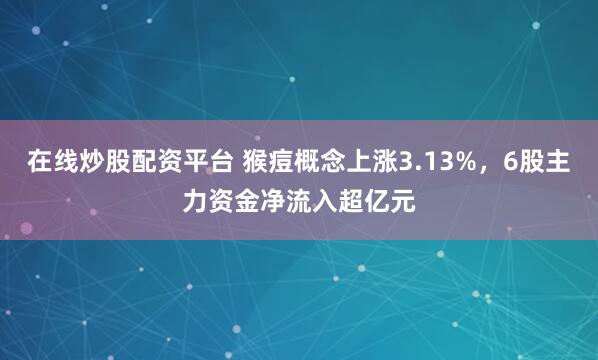 在线炒股配资平台 猴痘概念上涨3.13%，6股主力资金净流入超亿元