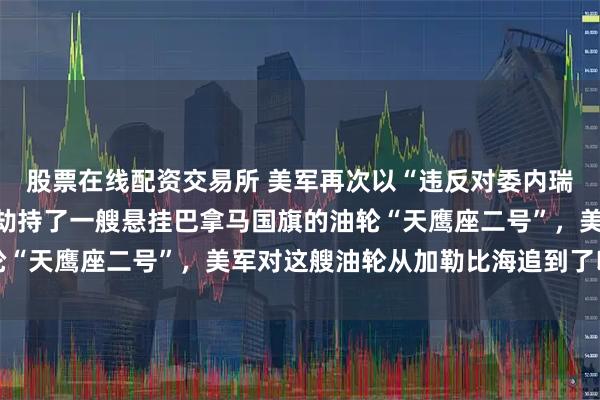 股票在线配资交易所 美军再次以“违反对委内瑞拉的限制措施”为由，劫持了一艘悬挂巴拿马国旗的油轮“天鹰座二号”，美军对这艘油轮从加勒比海追到了印度洋