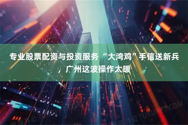 专业股票配资与投资服务 “大湾鸡”手信送新兵，广州这波操作太暖